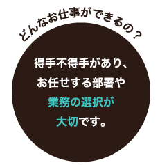 どんなお仕事ができるの？ 得手不得手があり、お任せする部署や業務の選択が大切です。