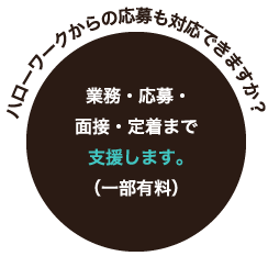 ハローワークからの応募も対応できますか？ 業務・応募・面接・定着まで支援します。（一部有料）